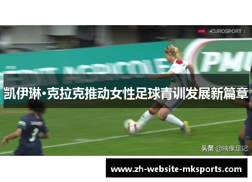 凯伊琳·克拉克推动女性足球青训发展新篇章 凯伊琳·克拉克推动女性足球青训发展新篇章