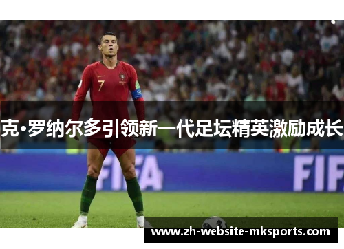 克·罗纳尔多引领新一代足坛精英激励成长 克·罗纳尔多引领新一代足坛精英激励成长