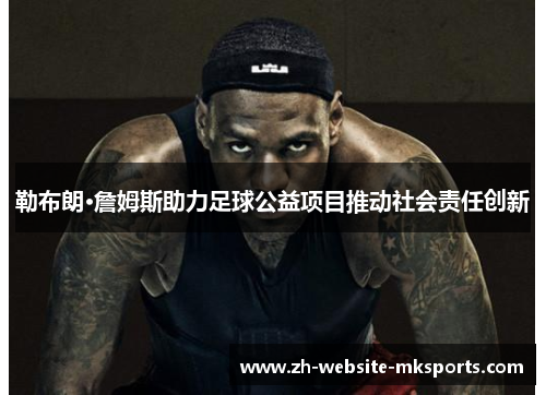 勒布朗·詹姆斯助力足球公益项目推动社会责任创新 勒布朗·詹姆斯助力足球公益项目推动社会责任创新