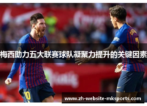 梅西助力五大联赛球队凝聚力提升的关键因素 梅西助力五大联赛球队凝聚力提升的关键因素