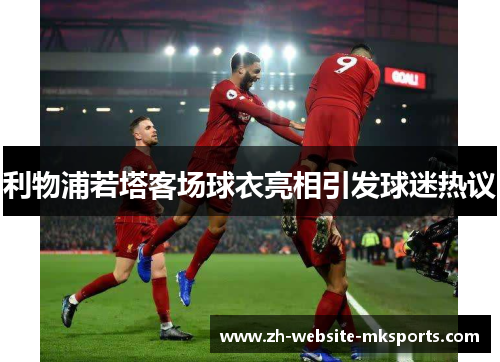 利物浦若塔客场球衣亮相引发球迷热议 利物浦若塔客场球衣亮相引发球迷热议