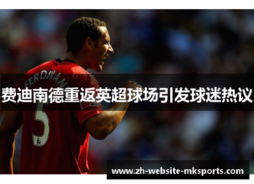 费迪南德重返英超球场引发球迷热议 费迪南德重返英超球场引发球迷热议