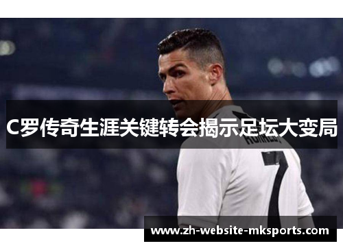 C罗传奇生涯关键转会揭示足坛大变局 C罗传奇生涯关键转会揭示足坛大变局