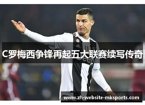 C罗梅西争锋再起五大联赛续写传奇 C罗梅西争锋再起五大联赛续写传奇