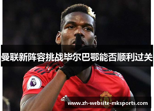 曼联新阵容挑战毕尔巴鄂能否顺利过关 曼联新阵容挑战毕尔巴鄂能否顺利过关