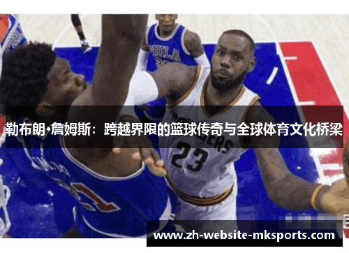 勒布朗·詹姆斯:跨越界限的篮球传奇与全球体育文化桥梁 勒布朗·詹姆斯:跨越界限的篮球传奇与全球体育文化桥梁